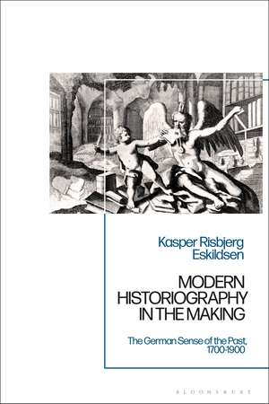 Modern Historiography in the Making: The German Sense of the Past, 1700-1900 de Dr Kasper Risbjerg Eskildsen