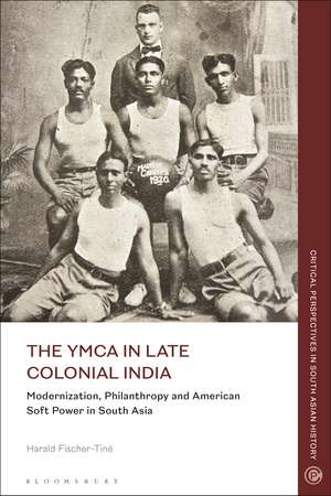 The YMCA in Late Colonial India: Modernization, Philanthropy and American Soft Power in South Asia de Harald Fischer-Tiné