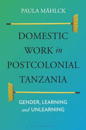 Domestic Workers in Postcolonial Tanzania: Gender, Learning and Unlearning de Paula Mählck