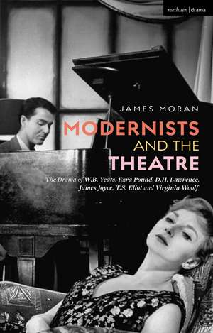 Modernists and the Theatre: The Drama of W.B. Yeats, Ezra Pound, D.H. Lawrence, James Joyce, T.S. Eliot and Virginia Woolf de James Moran