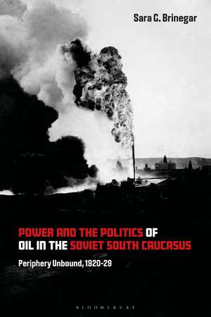 Power and the Politics of Oil in the Soviet South Caucasus: Periphery Unbound, 1920-29 de Dr Sara G. Brinegar