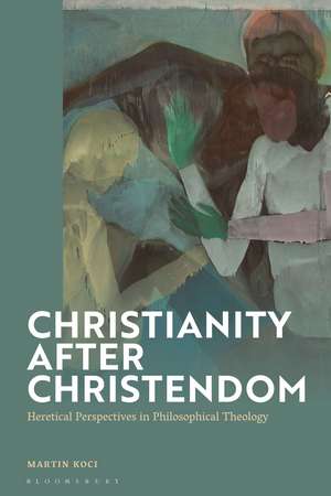 Christianity after Christendom: Heretical Perspectives in Philosophical Theology de Dr Martin Koci