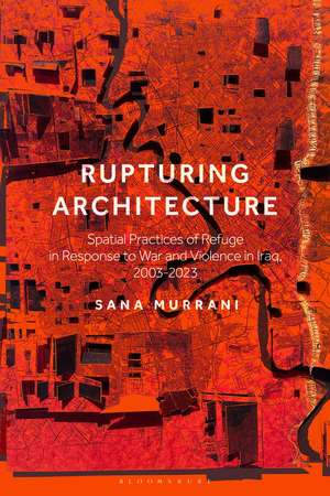 Rupturing Architecture: Spatial Practices of Refuge in Response to War and Violence in Iraq, 2003–2023 de Dr Sana Murrani