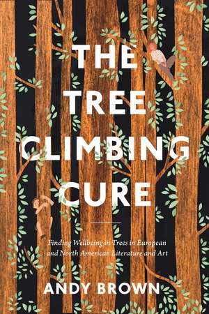 The Tree Climbing Cure: Finding Wellbeing in Trees in European and North American Literature and Art de Dr Andy Brown