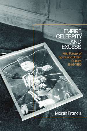 Empire, Celebrity and Excess: King Farouk of Egypt and British Culture 1936-1965 de Professor Martin Francis