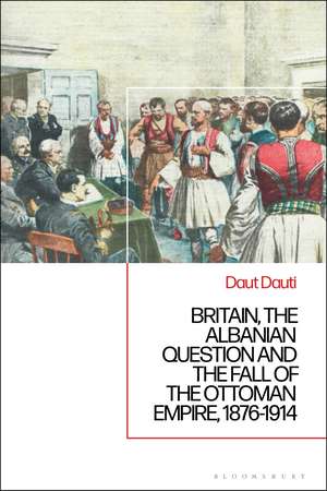 Britain, the Albanian National Question and the Fall of the Ottoman Empire, 1876-1914 de Daut Dauti