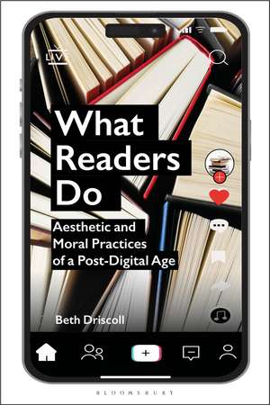 What Readers Do: Aesthetic and Moral Practices of a Post-Digital Age de Dr Beth Driscoll