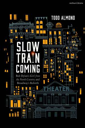 Slow Train Coming: Bob Dylan’s Girl From the North Country and Broadway's Rebirth de Todd Almond