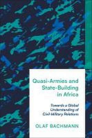 Quasi-Armies and State-Building in Africa: Towards a Global Understanding of Civil-Military Relations de Olaf Bachmann