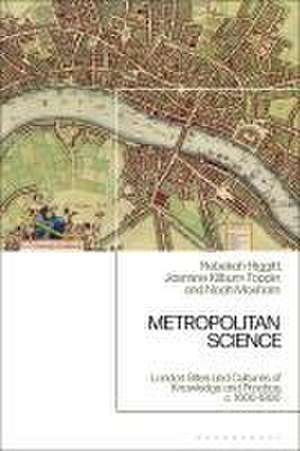 Metropolitan Science: London Sites and Cultures of Knowledge and Practice, 1600-1800 de Rebekah Higgitt