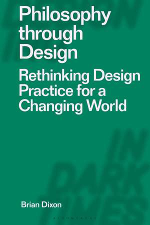 Philosophy through Design: Rethinking Design Practice for a Changing World de Brian Dixon