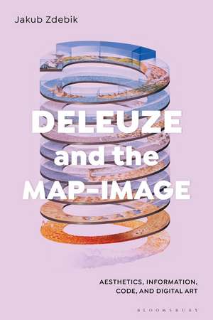 Deleuze and the Map-Image: Aesthetics, Information, Code, and Digital Art de Dr Jakub Zdebik