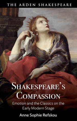 Shakespeare’s Compassion: Emotion and the Classics on the Early Modern Stage de Dr Anne Sophie Refskou