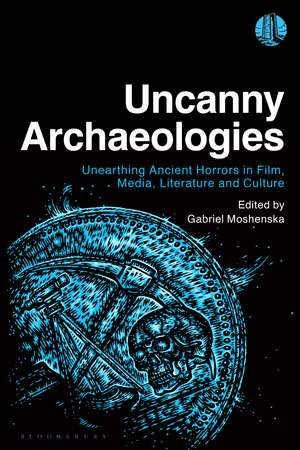 Uncanny Archaeologies: Unearthing Ancient Horrors in Film, Media, Literature and Culture de Dr Gabriel Moshenska