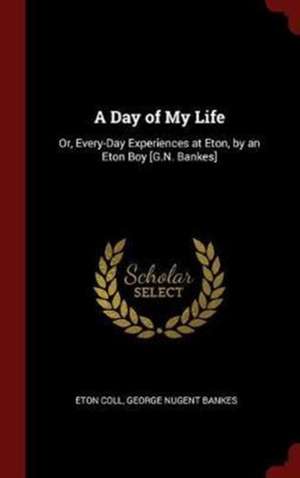 A Day of My Life: Or, Every-Day Experiences at Eton, by an Eton Boy [g.N. Bankes] de Eton Coll