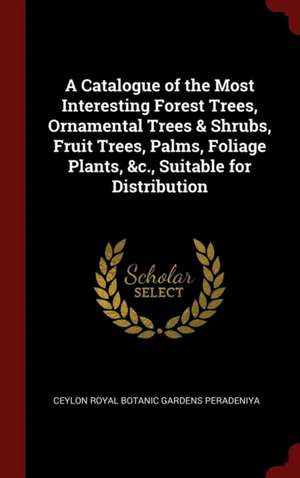 A Catalogue of the Most Interesting Forest Trees, Ornamental Trees & Shrubs, Fruit Trees, Palms, Foliage Plants, &c., Suitable for Distribution de Ceylon Royal Botanic Gardens Peradeniya