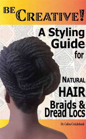 Be Creative ! a Styling Guide for Natural Hair, Braids & Dread Locs de Dr Calisa Cruickshank