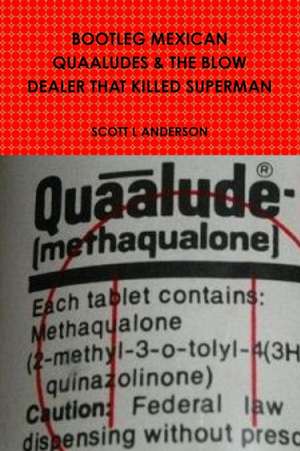 BOOTLEG MEXICAN QUAALUDES & THE BLOW DEALER THAT KILLED SUPERMAN de Scott L Anderson