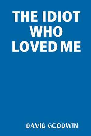 The Idiot Who Loved Me de David Goodwin