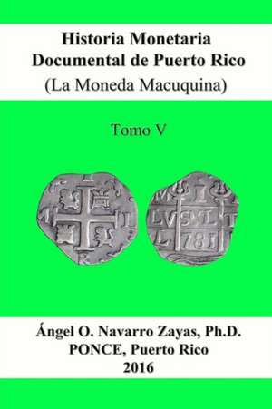 Historia Monetaria Documental de Puerto Rico (La Moneda Macuquina) Tomo V de Angel O. Navarro Zayas