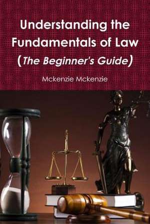 Understanding the Fundamentals of Law (the Beginner's Guide) de McKenzie McKenzie