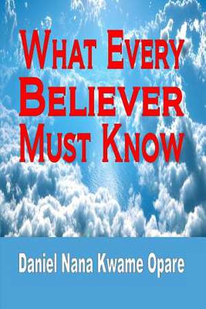 What Every Believer Must Know de Daniel Nana Kwame Opare