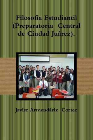 Filosofía Estudiantil (Preparatoria Central de Ciudad Juárez). de Javier Armendáriz Cortez