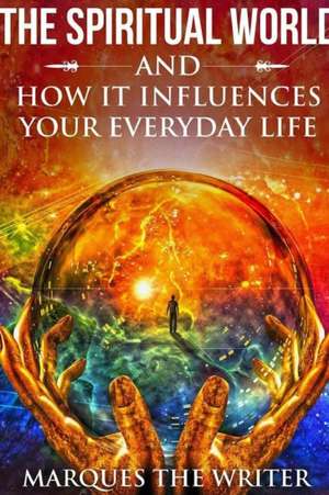 The Spiritual World and How It Influences Your Everyday Life de Marques The Writer