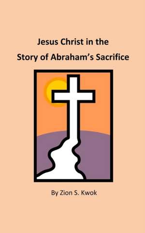 Jesus Christ in the Story of Abraham's Sacrifice de Kwok, Zion S.