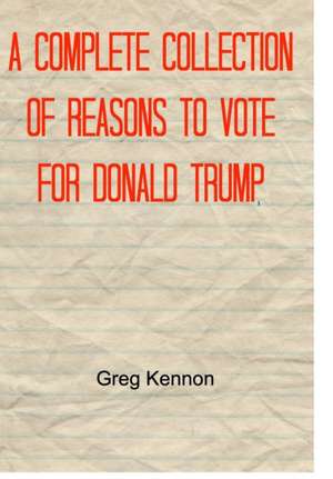 A Complete Collection of Reasons to Vote for Donald Trump de Greg Kennon