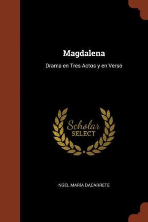 Magdalena: Drama en Tres Actos y en Verso de Ngel María Dacarrete