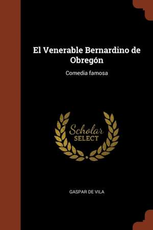 El Venerable Bernardino de Obregón: Comedia famosa de Gaspar De Vila