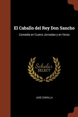 El Caballo del Rey Don Sancho: Comedia en Cuatro Jornadas y en Verso de José Zorrilla