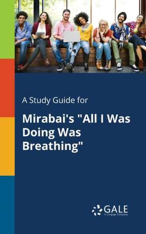 A Study Guide for Mirabai's "All I Was Doing Was Breathing" de Cengage Learning Gale