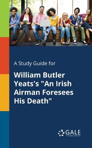 A Study Guide for William Butler Yeats's "An Irish Airman Foresees His Death" de Cengage Learning Gale