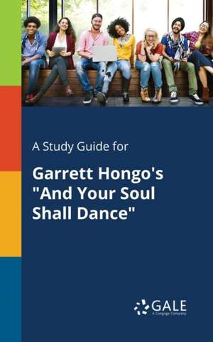 A Study Guide for Garrett Hongo's "And Your Soul Shall Dance" de Cengage Learning Gale