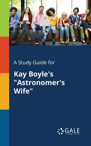 A Study Guide for Kay Boyle's "Astronomer's Wife" de Cengage Learning Gale