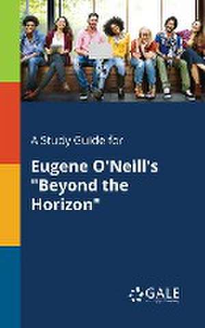 A Study Guide for Eugene O'Neill's "Beyond the Horizon" de Cengage Learning Gale