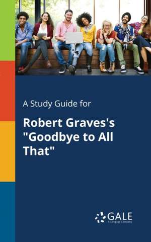 A Study Guide for Robert Graves's "Goodbye to All That" de Cengage Learning Gale