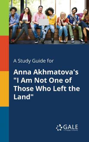 A Study Guide for Anna Akhmatova's "I Am Not One of Those Who Left the Land" de Cengage Learning Gale