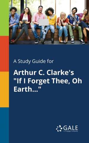 A Study Guide for Arthur C. Clarke's "If I Forget Thee, Oh Earth..." de Cengage Learning Gale