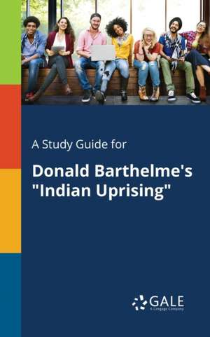 A Study Guide for Donald Barthelme's "Indian Uprising" de Cengage Learning Gale