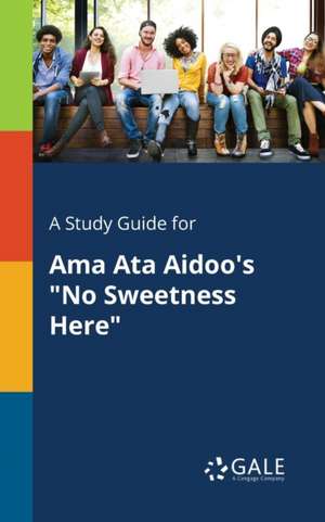 A Study Guide for Ama Ata Aidoo's "No Sweetness Here" de Cengage Learning Gale