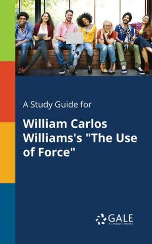 A Study Guide for William Carlos Williams's "The Use of Force" de Cengage Learning Gale