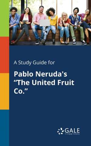 A Study Guide for Pablo Neruda's "The United Fruit Co." de Cengage Learning Gale