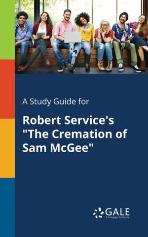 A Study Guide for Robert Service's "The Cremation of Sam McGee" de Cengage Learning Gale