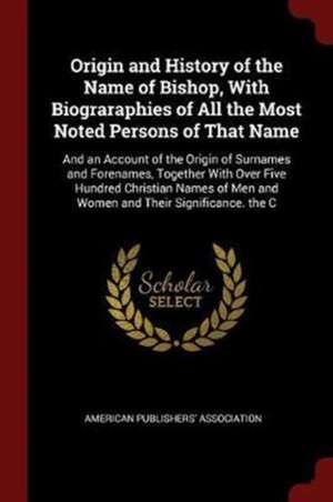 Origin and History of the Name of Bishop, with Biograraphies of All the Most Noted Persons of That Name: And an Account of the Origin of Surnames and de American Publishers Association