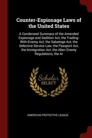 Counter-Espionage Laws of the United States: A Condensed Summary of the Amended Espionage and Sedition ACT, the Trading-With-Enemy ACT, the Sabatoge A de American Protective Tariff League