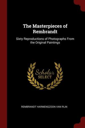 The Masterpieces of Rembrandt: Sixty Reproductions of Photographs from the Original Paintings de Rembrandt Harmenszoon Van Rijn