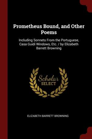 Prometheus Bound, and Other Poems: Including Sonnets from the Portuguese, Casa Guidi Windows, Etc. / By Elizabeth Barrett Browning de Elizabeth Barrett Browning